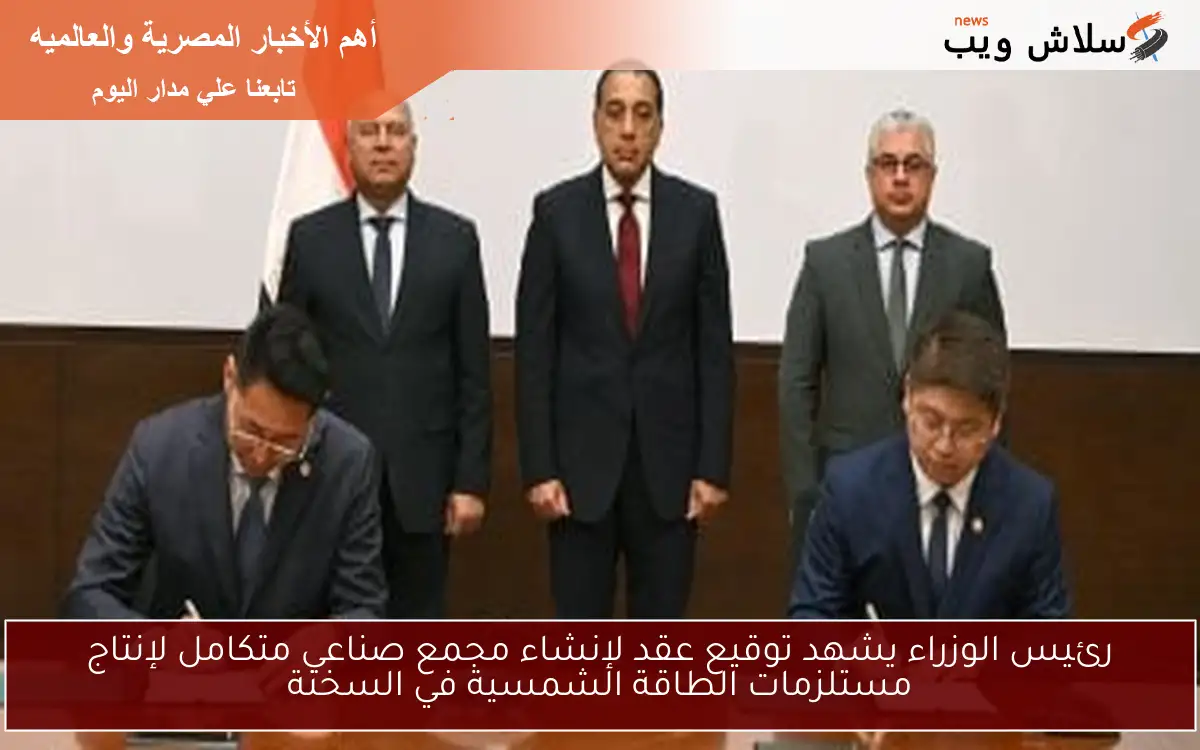 رئيس الوزراء يشهد توقيع عقد لإنشاء مجمع صناعي متكامل لإنتاج مستلزمات الطاقة الشمسية في السخنة