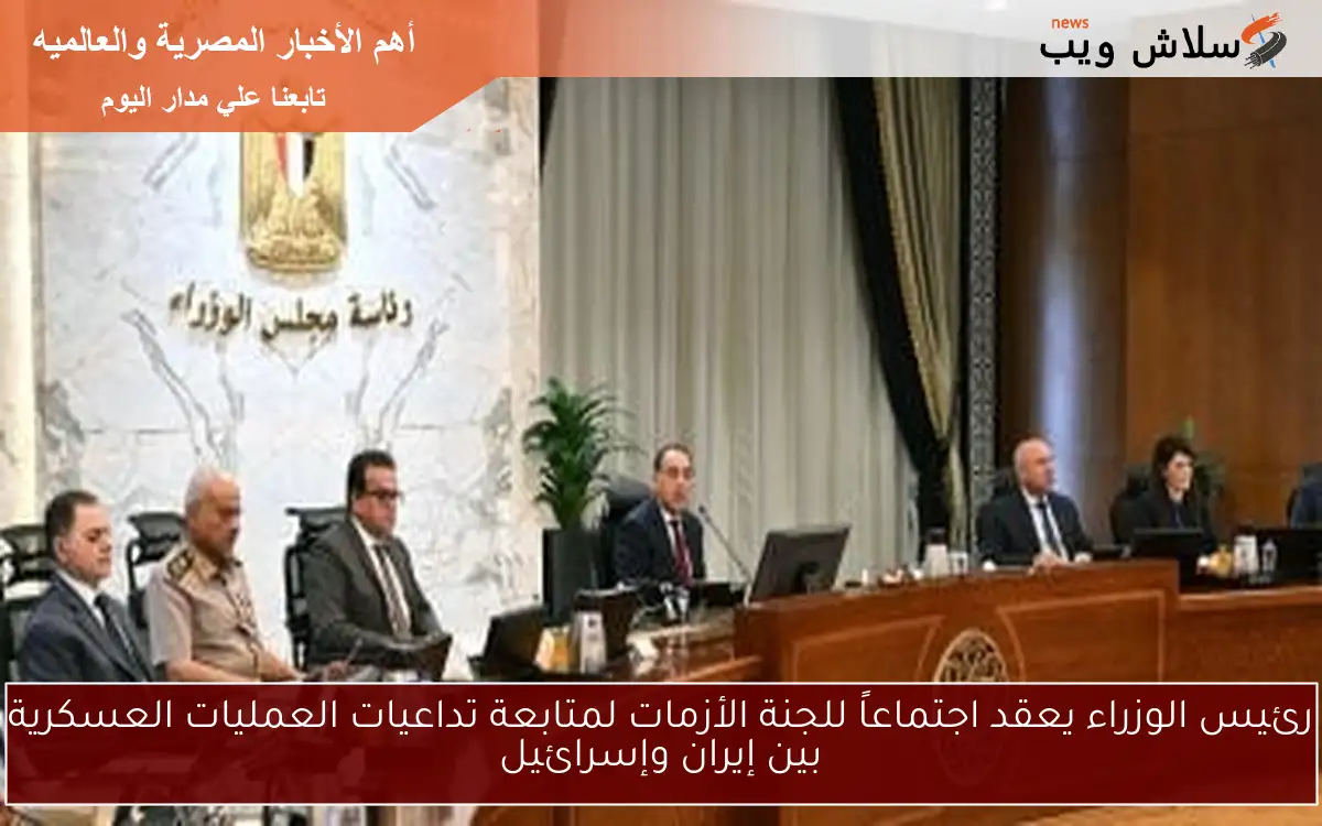 رئيس الوزراء يعقد اجتماعاً للجنة الأزمات لمتابعة تداعيات العمليات العسكرية بين إيران وإسرائيل