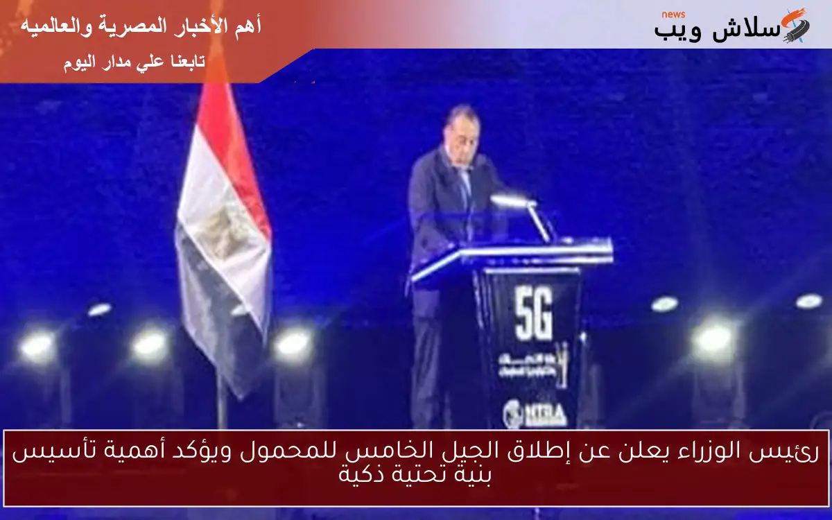 رئيس الوزراء يعلن عن إطلاق الجيل الخامس للمحمول ويؤكد أهمية تأسيس بنية تحتية ذكية