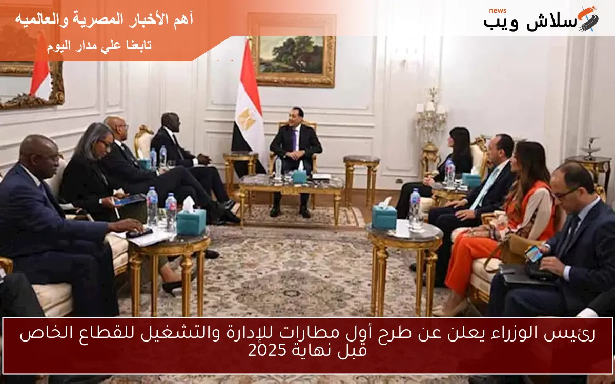رئيس الوزراء يعلن عن طرح أول مطارات للإدارة والتشغيل للقطاع الخاص قبل نهاية 2025