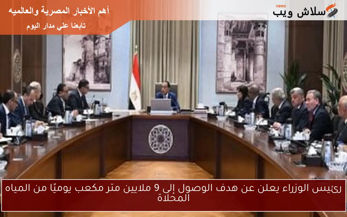 رئيس الوزراء يعلن عن هدف الوصول إلى 9 ملايين متر مكعب يوميًا من المياه المحلاة