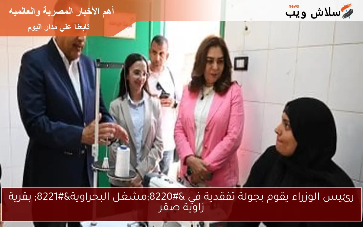 رئيس الوزراء يقوم بجولة تفقدية في “مشغل البحراوية” بقرية زاوية صقر
