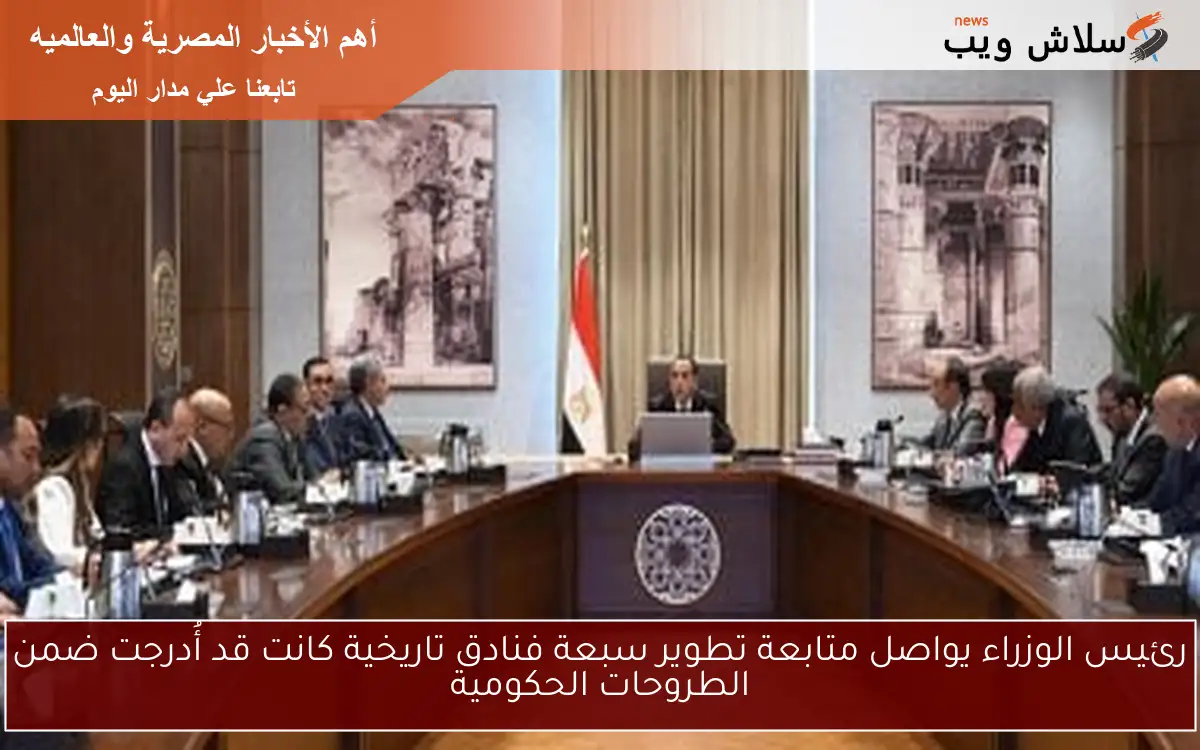 رئيس الوزراء يواصل متابعة تطوير سبعة فنادق تاريخية كانت قد أُدرجت ضمن الطروحات الحكومية