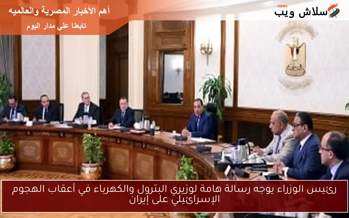 رئيس الوزراء يوجه رسالة هامة لوزيري البترول والكهرباء في أعقاب الهجوم الإسرائيلي على إيران