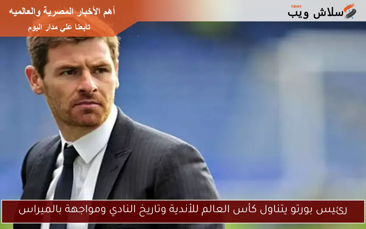 رئيس بورتو يتناول كأس العالم للأندية وتاريخ النادي ومواجهة بالميراس