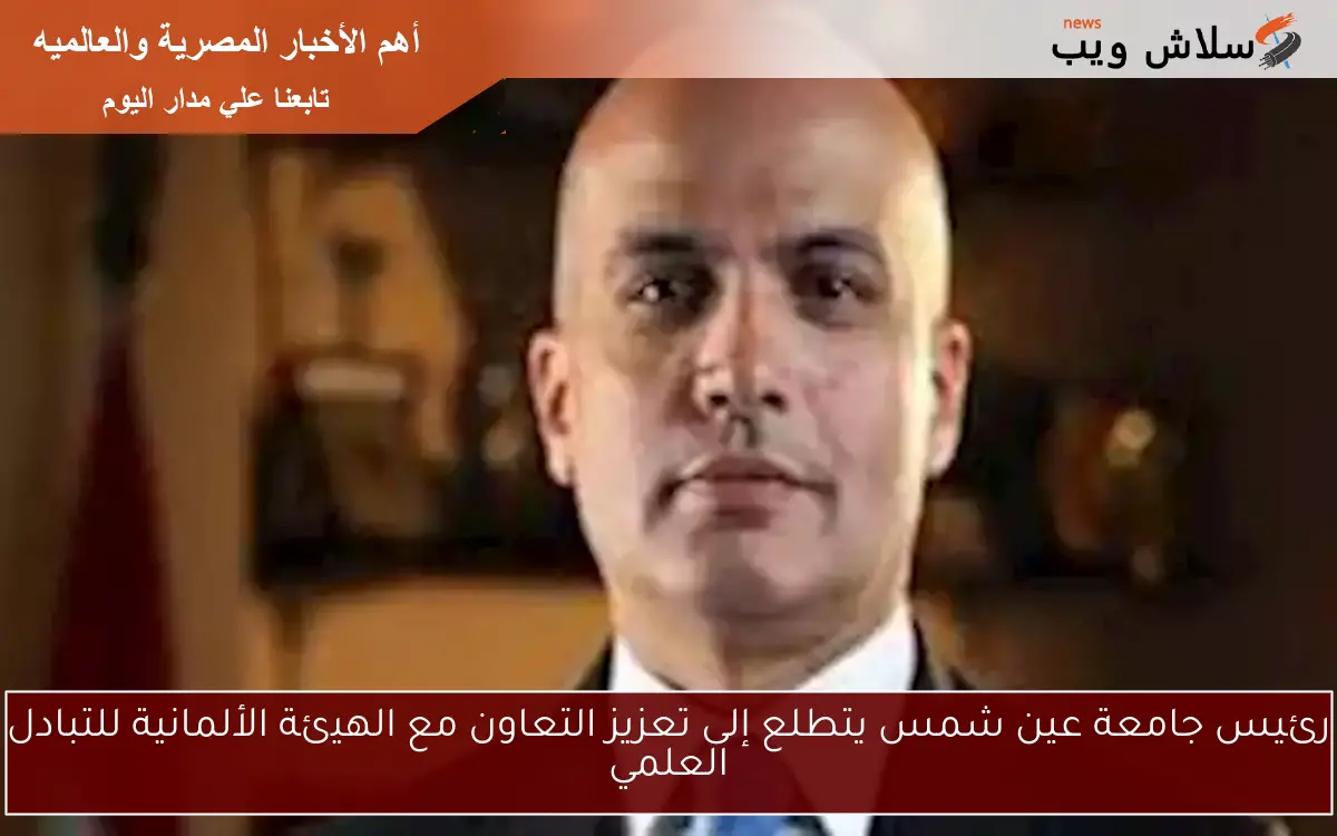 رئيس جامعة عين شمس يتطلع إلى تعزيز التعاون مع الهيئة الألمانية للتبادل العلمي