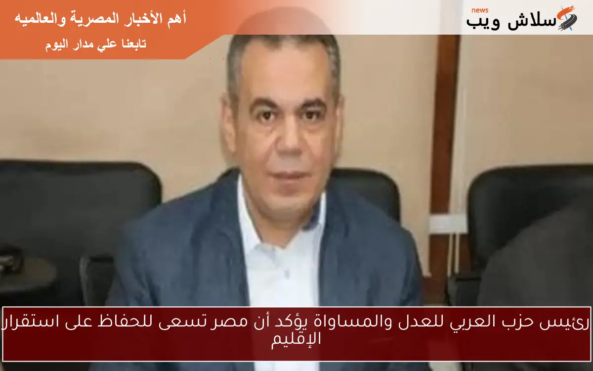 رئيس حزب العربي للعدل والمساواة يؤكد أن مصر تسعى للحفاظ على استقرار الإقليم