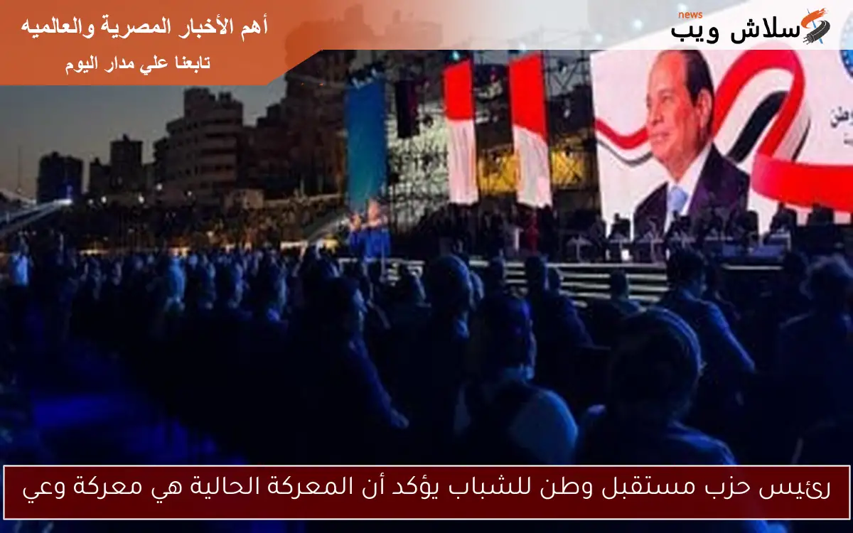 رئيس حزب مستقبل وطن للشباب يؤكد أن المعركة الحالية هي معركة وعي