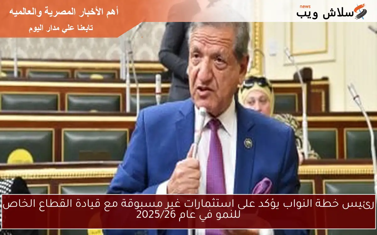 رئيس خطة النواب يؤكد على استثمارات غير مسبوقة مع قيادة القطاع الخاص للنمو في عام 2025/26