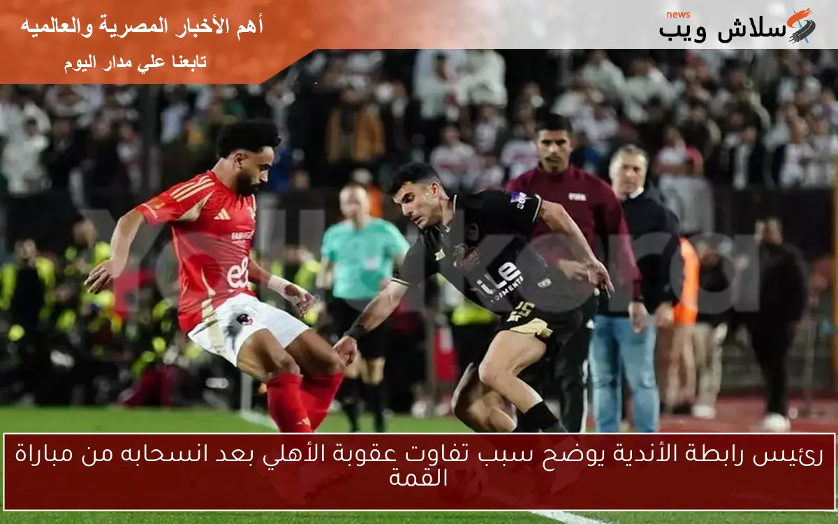 رئيس رابطة الأندية يوضح سبب تفاوت عقوبة الأهلي بعد انسحابه من مباراة القمة
