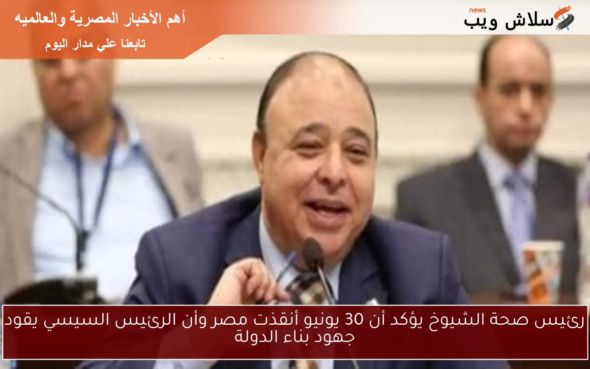 رئيس صحة الشيوخ يؤكد أن 30 يونيو أنقذت مصر وأن الرئيس السيسي يقود جهود بناء الدولة