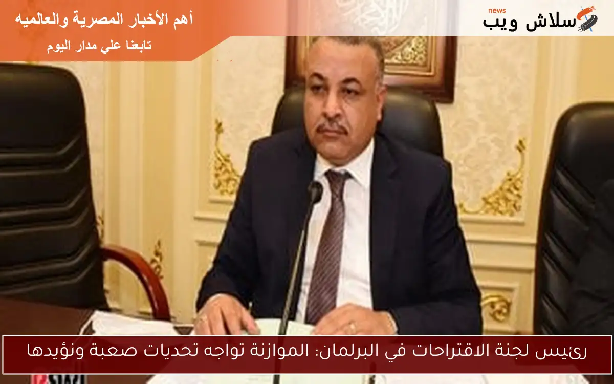 رئيس لجنة الاقتراحات في البرلمان: الموازنة تواجه تحديات صعبة ونؤيدها
