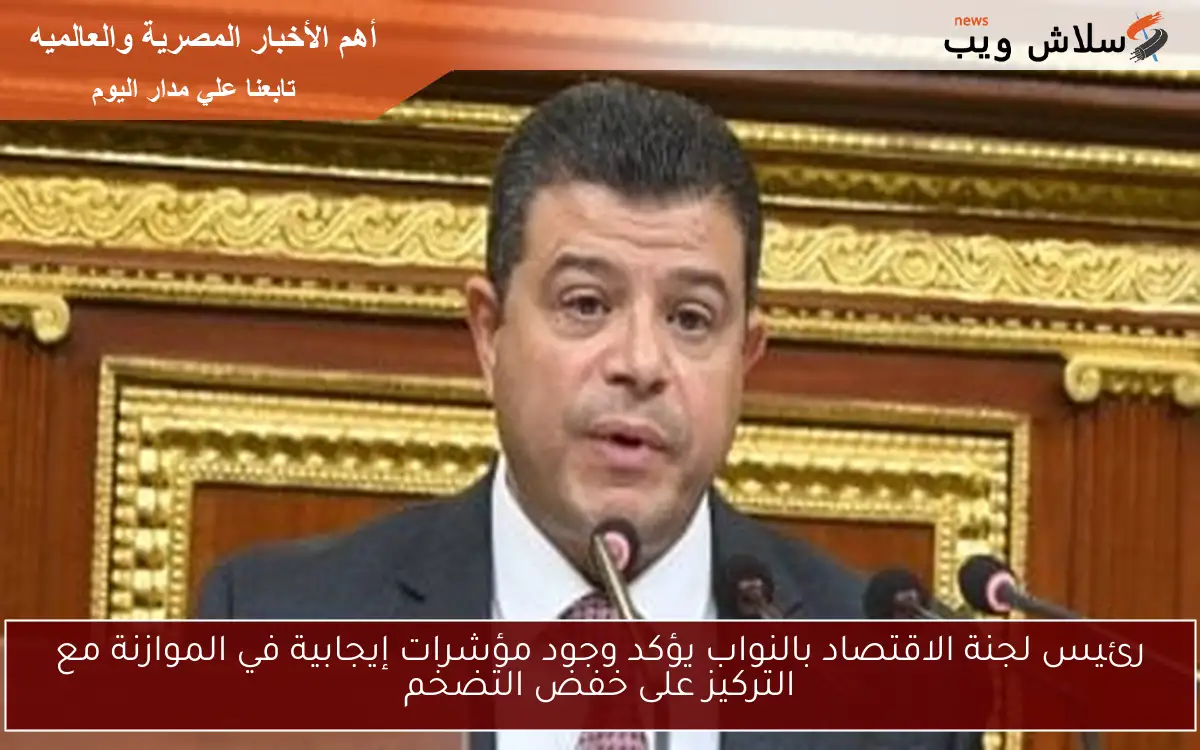 رئيس لجنة الاقتصاد بالنواب يؤكد وجود مؤشرات إيجابية في الموازنة مع التركيز على خفض التضخم
