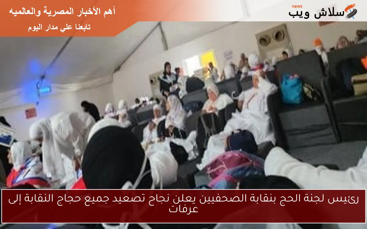 رئيس لجنة الحج بنقابة الصحفيين يعلن نجاح تصعيد جميع حجاج النقابة إلى عرفات