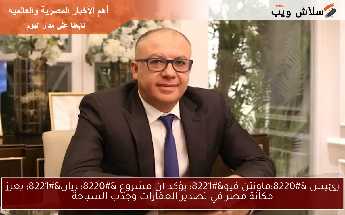 رئيس “ماونتن فيو” يؤكد أن مشروع “چريان” يعزز مكانة مصر في تصدير العقارات وجذب السياحة