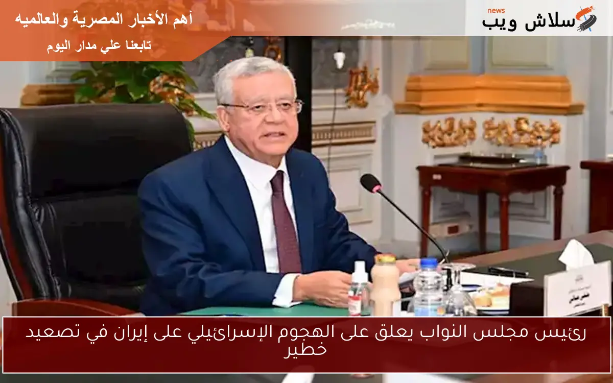 رئيس مجلس النواب يعلق على الهجوم الإسرائيلي على إيران في تصعيد خطير