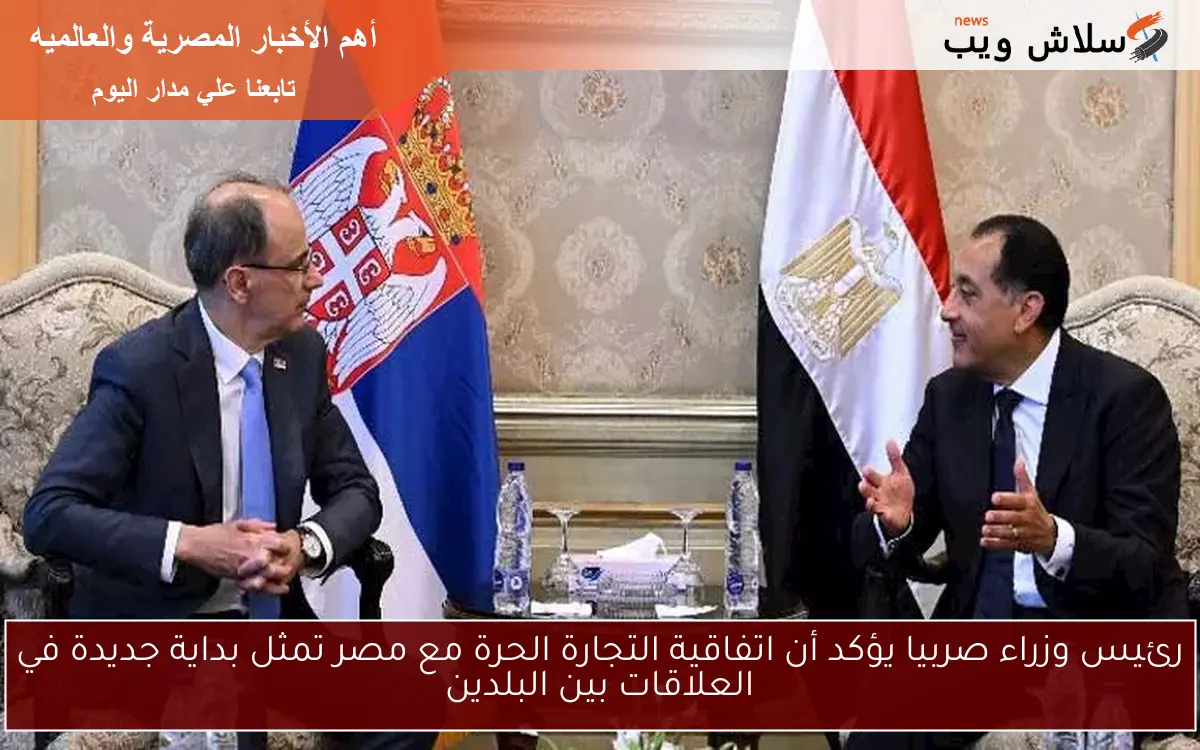 رئيس وزراء صربيا يؤكد أن اتفاقية التجارة الحرة مع مصر تمثل بداية جديدة في العلاقات بين البلدين