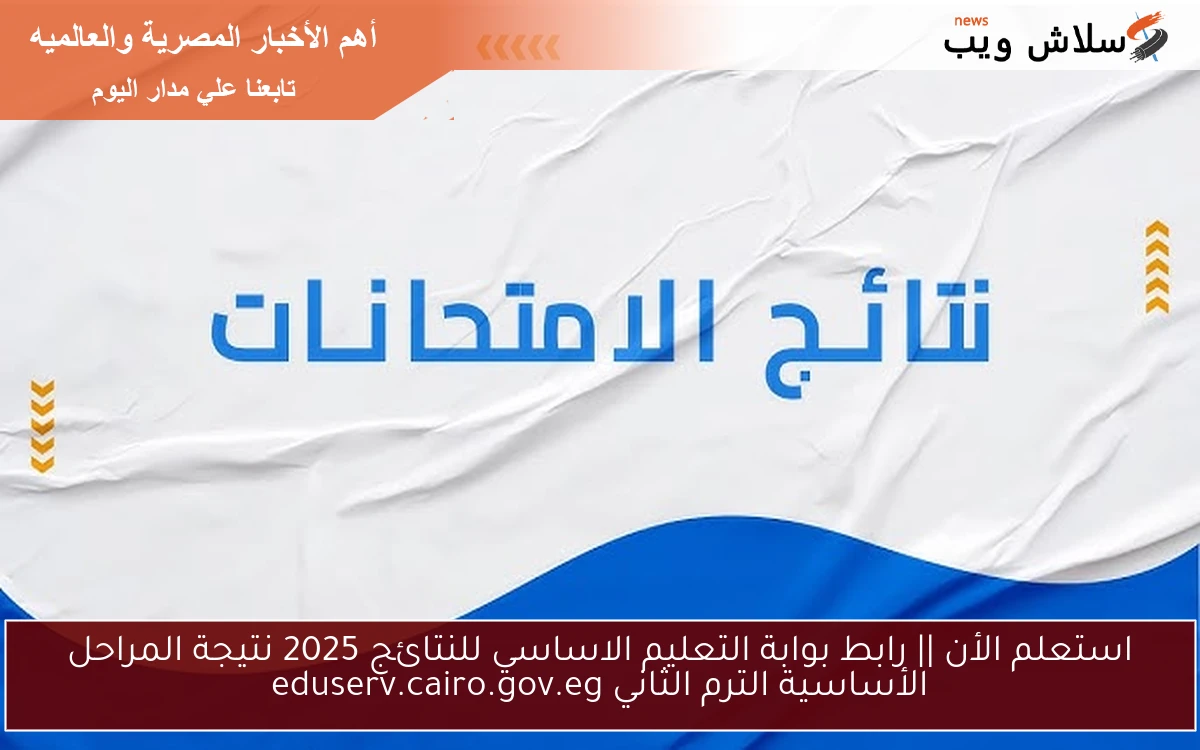 استعلم الأن || رابط بوابة التعليم الاساسي للنتائج 2025 نتيجة المراحل الأساسية الترم الثاني eduserv.cairo.gov.eg