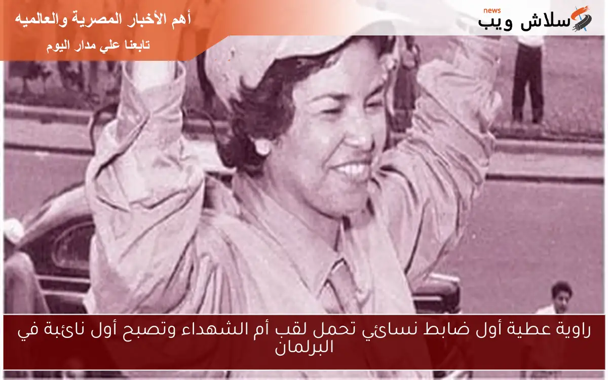 راوية عطية أول ضابط نسائي تحمل لقب أم الشهداء وتصبح أول نائبة في البرلمان