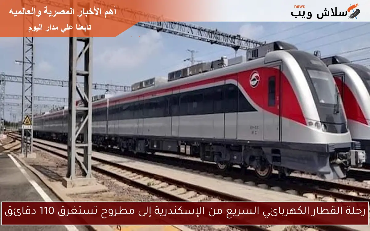 رحلة القطار الكهربائي السريع من الإسكندرية إلى مطروح تستغرق 110 دقائق