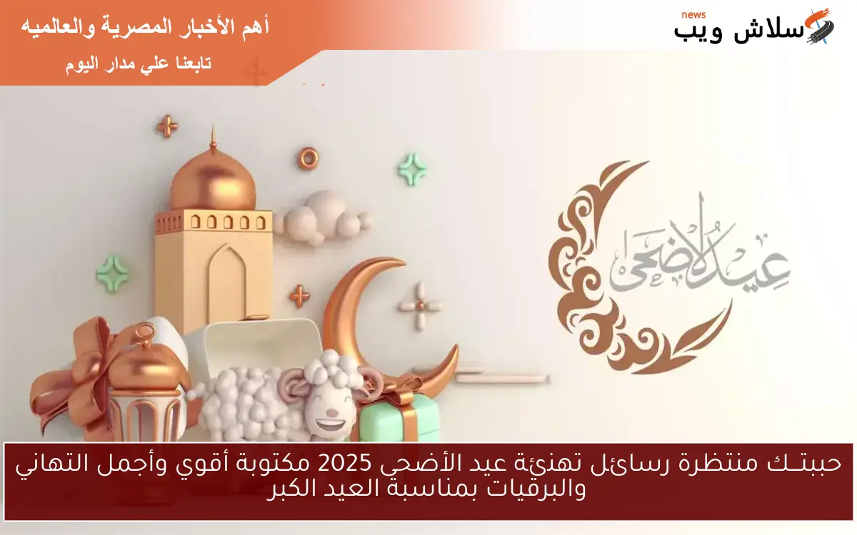 حببتـــك منتظرة رسائل تهنئة عيد الأضحى 2025 مكتوبة أقوي وأجمل التهاني والبرقيات بمناسبة العيد الكبر