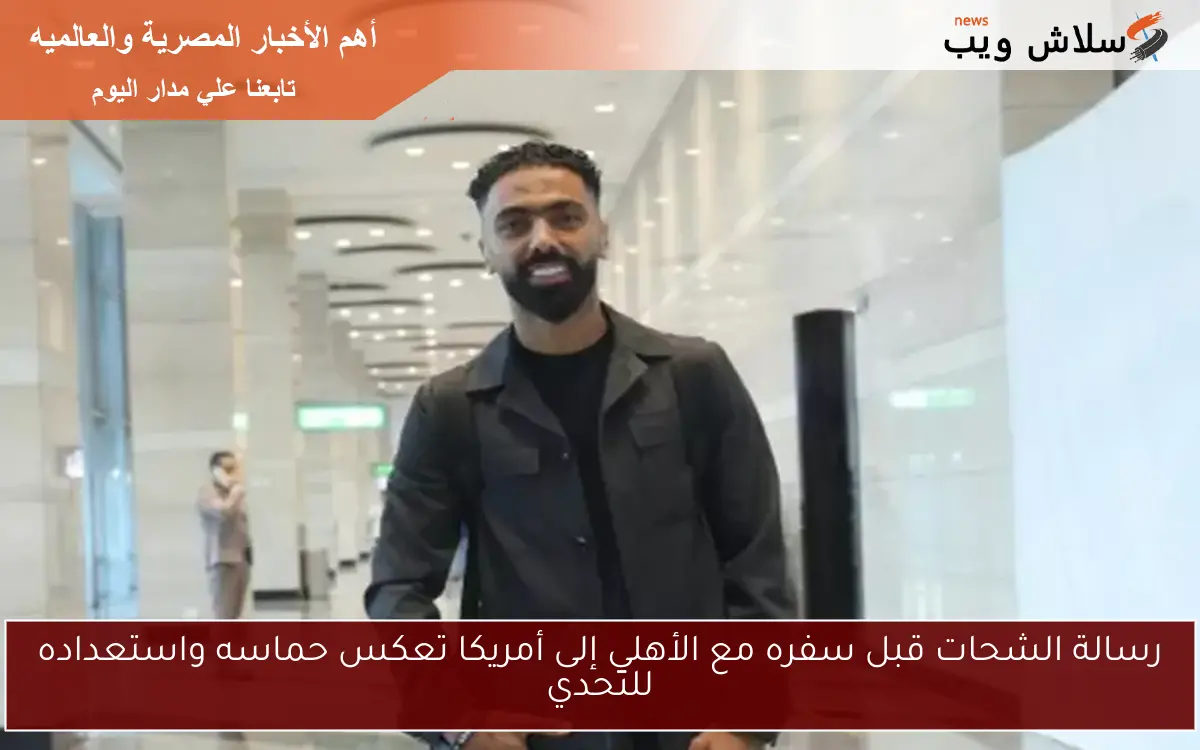 رسالة الشحات قبل سفره مع الأهلي إلى أمريكا تعكس حماسه واستعداده للتحدي