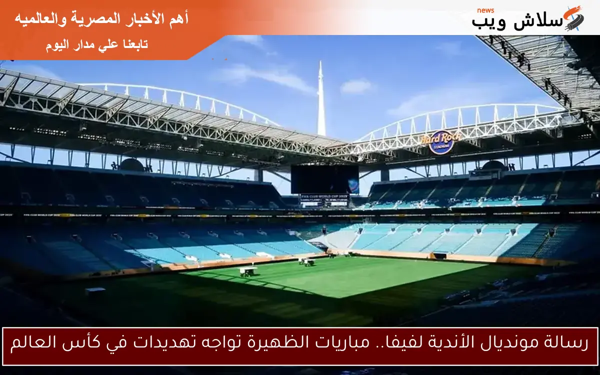 رسالة مونديال الأندية لفيفا.. مباريات الظهيرة تواجه تهديدات في كأس العالم