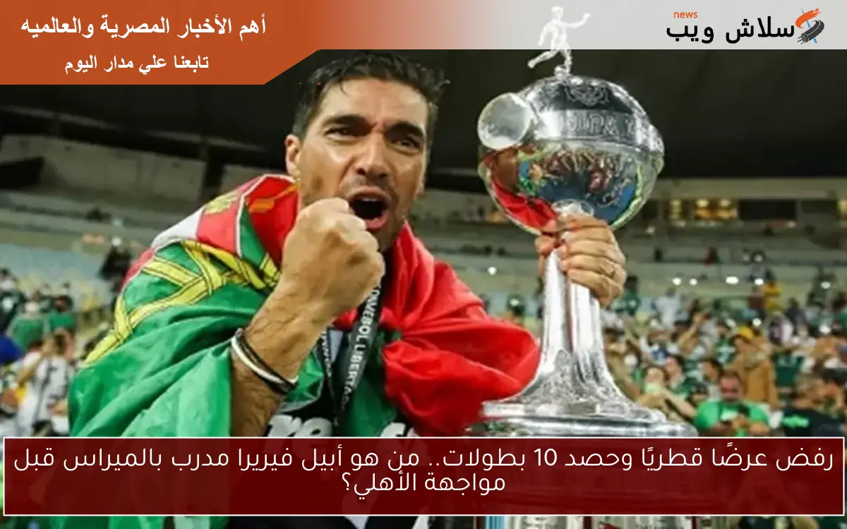رفض عرضًا قطريًا وحصد 10 بطولات.. من هو أبيل فيريرا مدرب بالميراس قبل مواجهة الأهلي؟