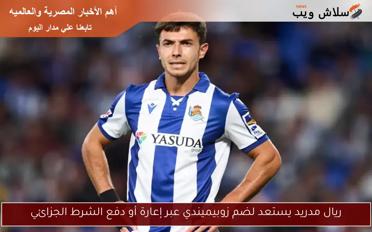 ريال مدريد يستعد لضم زوبيميندي عبر إعارة أو دفع الشرط الجزائي