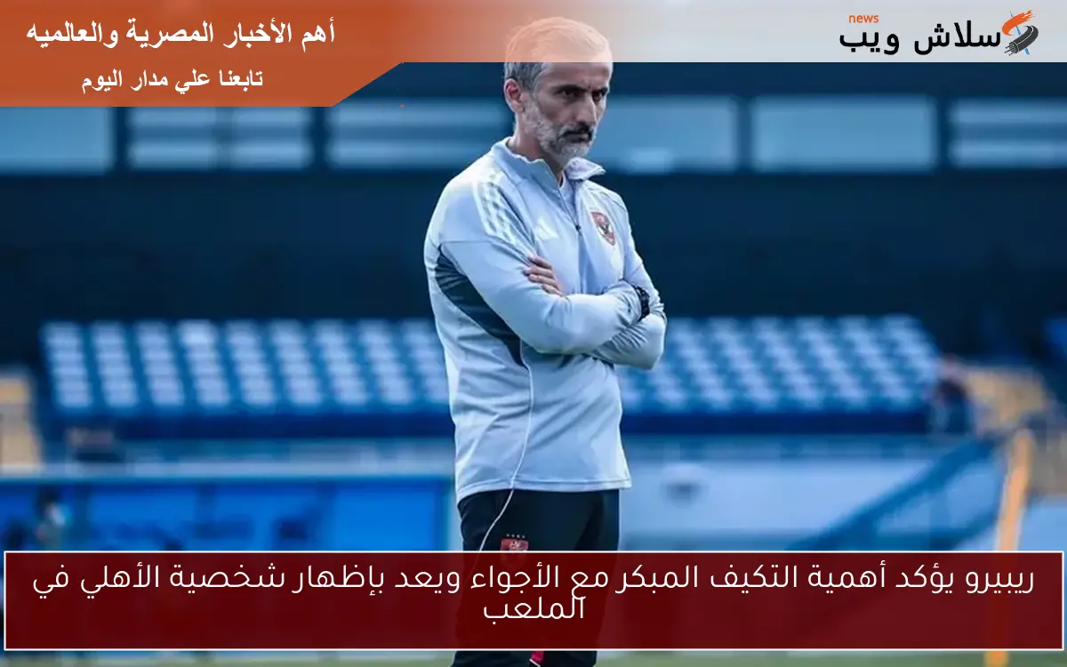 ريبيرو يؤكد أهمية التكيف المبكر مع الأجواء ويعد بإظهار شخصية الأهلي في الملعب