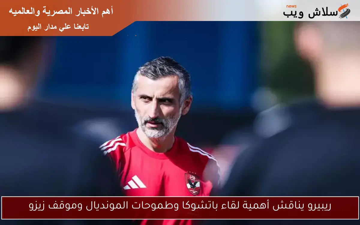 ريبيرو يناقش أهمية لقاء باتشوكا وطموحات المونديال وموقف زيزو