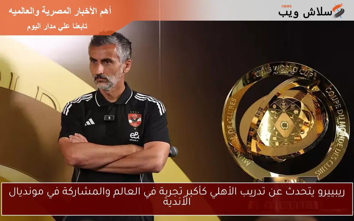 ريبييرو يتحدث عن تدريب الأهلي كأكبر تجربة في العالم والمشاركة في مونديال الأندية