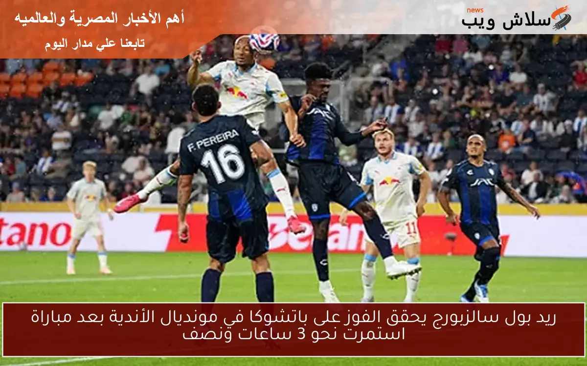 ريد بول سالزبورج يحقق الفوز على باتشوكا في مونديال الأندية بعد مباراة استمرت نحو 3 ساعات ونصف