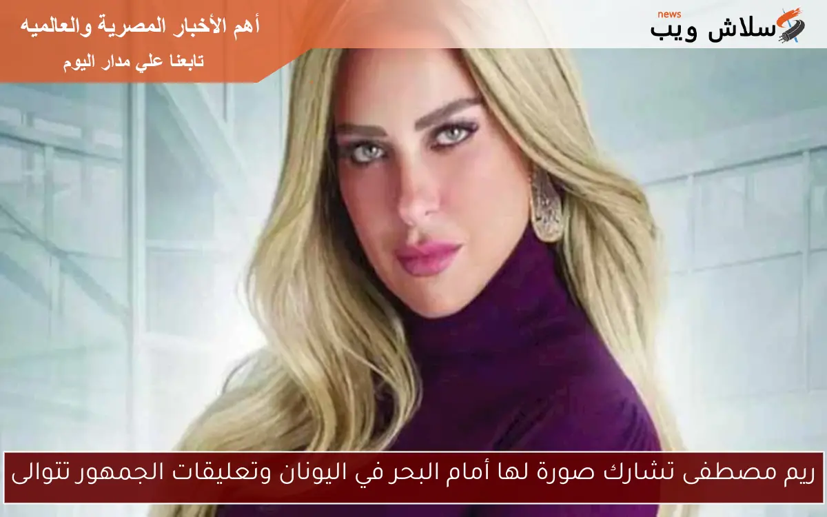 ريم مصطفى تشارك صورة لها أمام البحر في اليونان وتعليقات الجمهور تتوالى