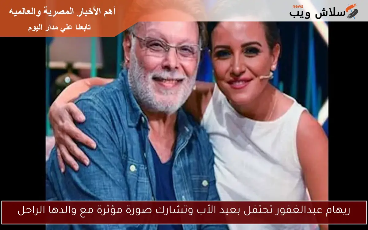 ريهام عبدالغفور تحتفل بعيد الأب وتشارك صورة مؤثرة مع والدها الراحل