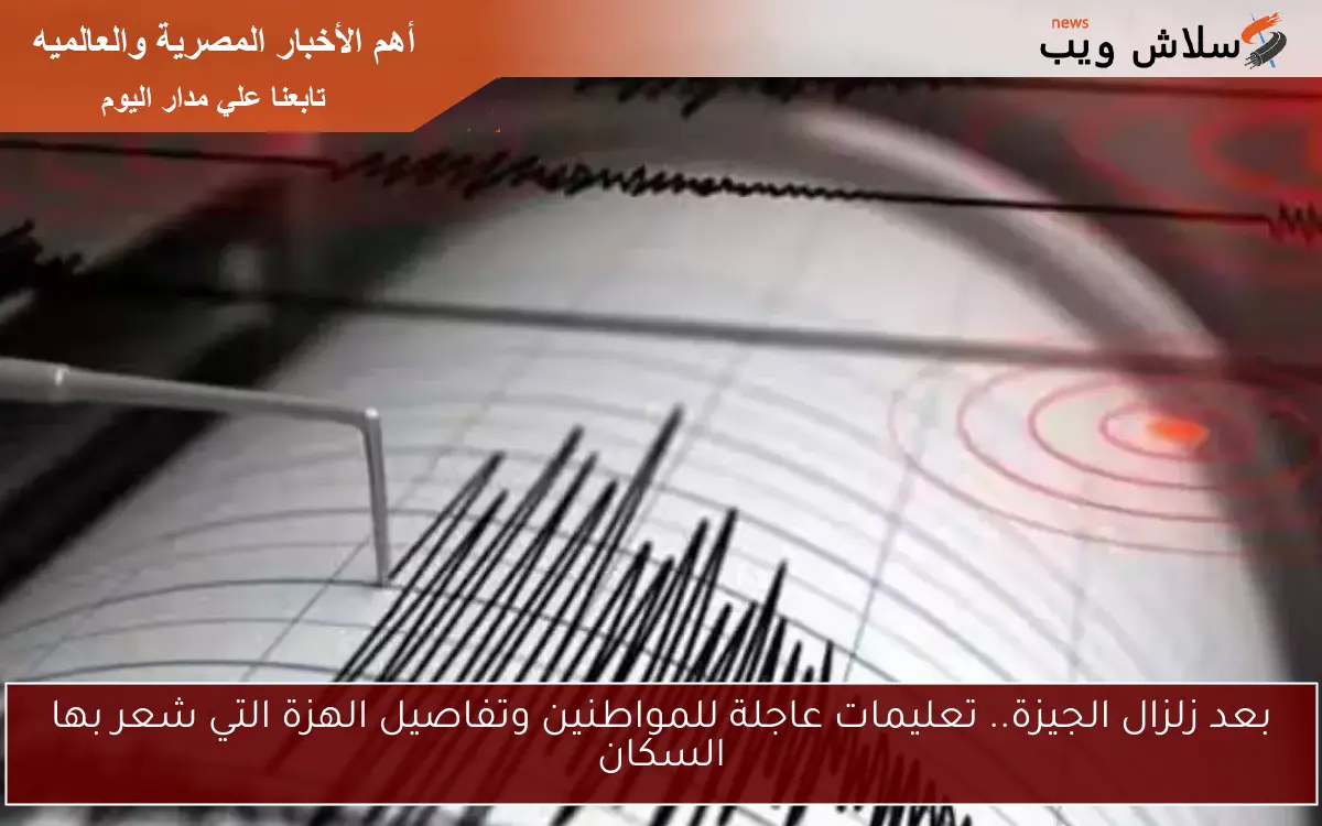 بعد زلزال الجيزة.. تعليمات عاجلة للمواطنين وتفاصيل الهزة التي شعر بها السكان
