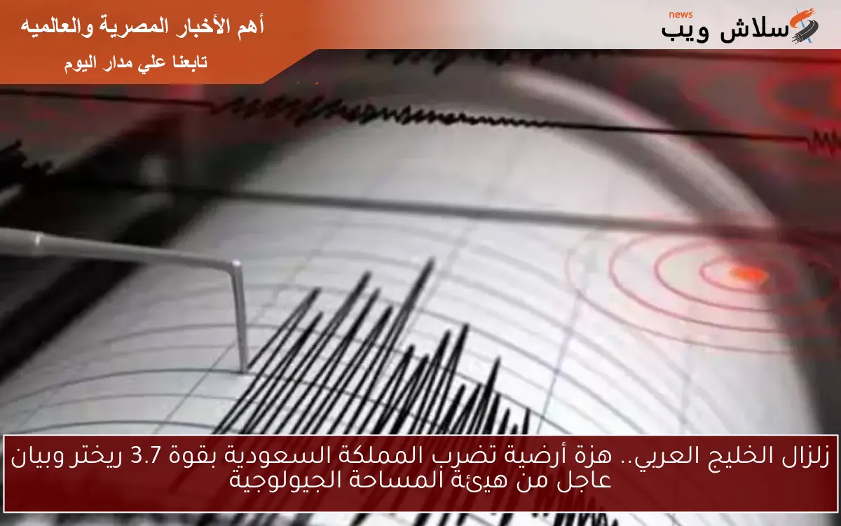 زلزال الخليج العربي.. هزة أرضية تضرب المملكة السعودية بقوة 3.7 ريختر وبيان عاجل من هيئة المساحة الجيولوجية
