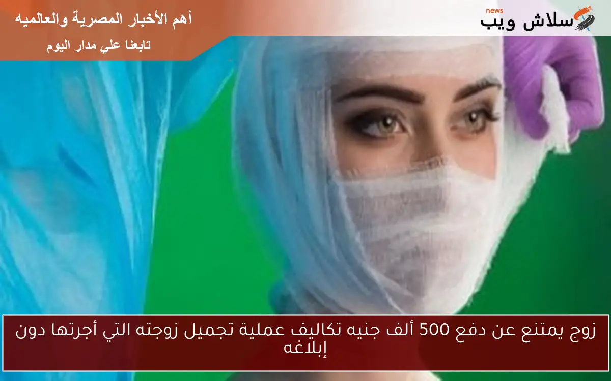 زوج يمتنع عن دفع 500 ألف جنيه تكاليف عملية تجميل زوجته التي أجرتها دون إبلاغه
