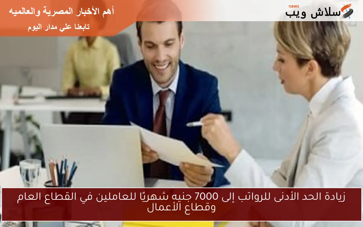 زيادة الحد الأدنى للرواتب إلى 7000 جنيه شهريًا للعاملين في القطاع العام وقطاع الأعمال
