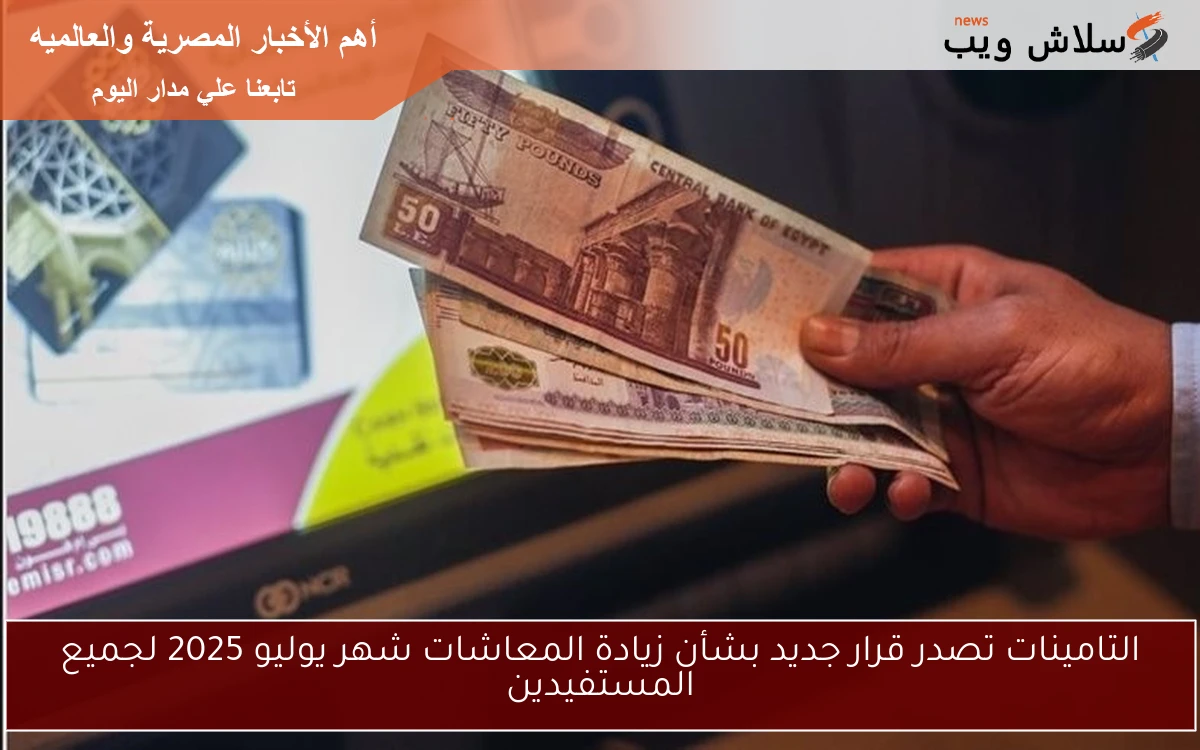التامينات تصدر قرار جديد بشأن زيادة المعاشات شهر يوليو 2025 لجميع المستفيدين