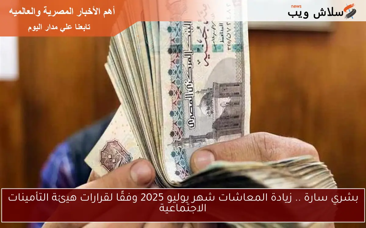 بشري سارة .. زيادة المعاشات شهر يوليو 2025 وفقًا لقرارات هيئة التأمينات الاجتماعية