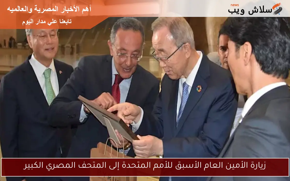 زيارة الأمين العام الأسبق للأمم المتحدة إلى المتحف المصري الكبير