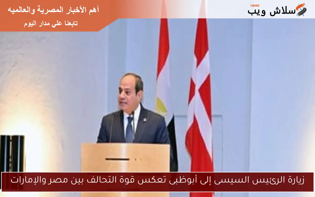 زيارة الرئيس السيسى إلى أبوظبى تعكس قوة التحالف بين مصر والإمارات
