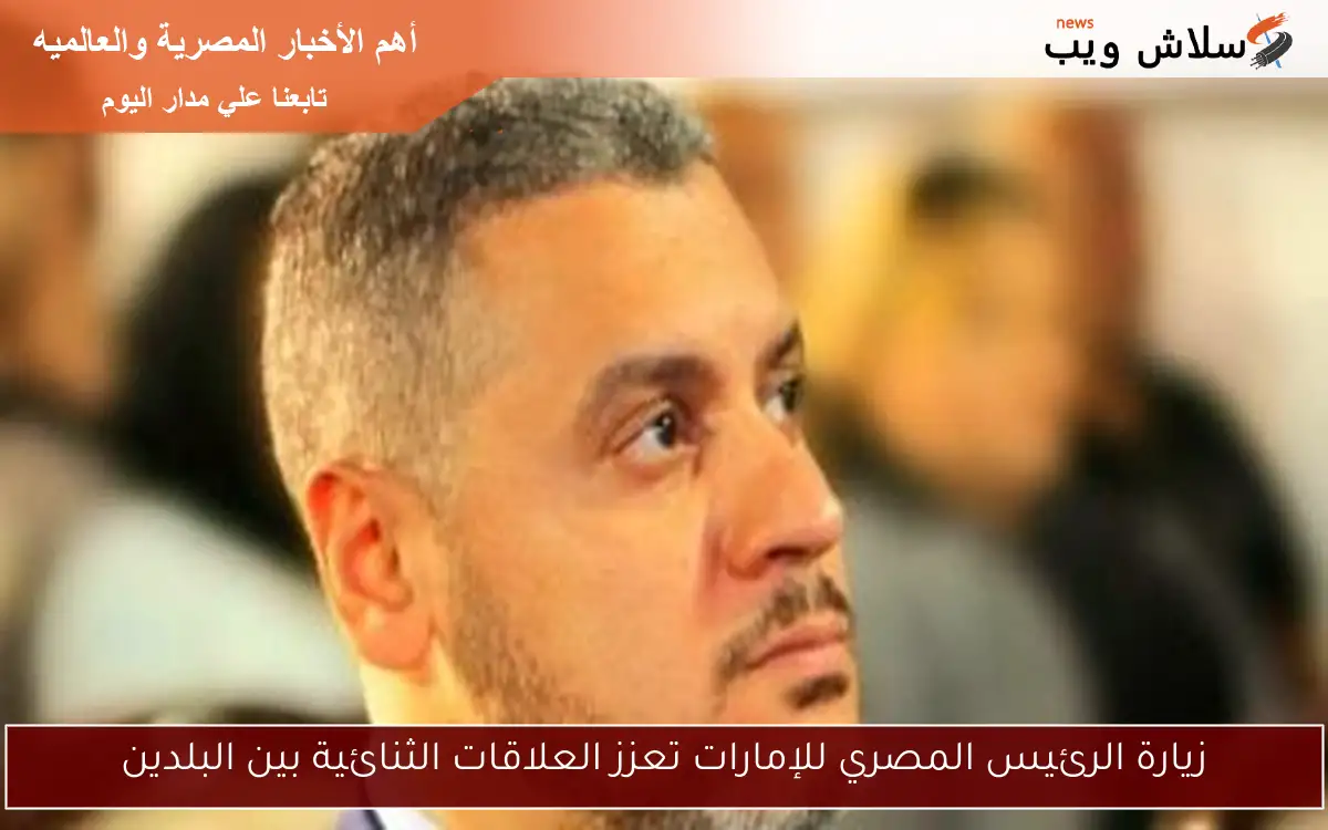 زيارة الرئيس المصري للإمارات تعزز العلاقات الثنائية بين البلدين