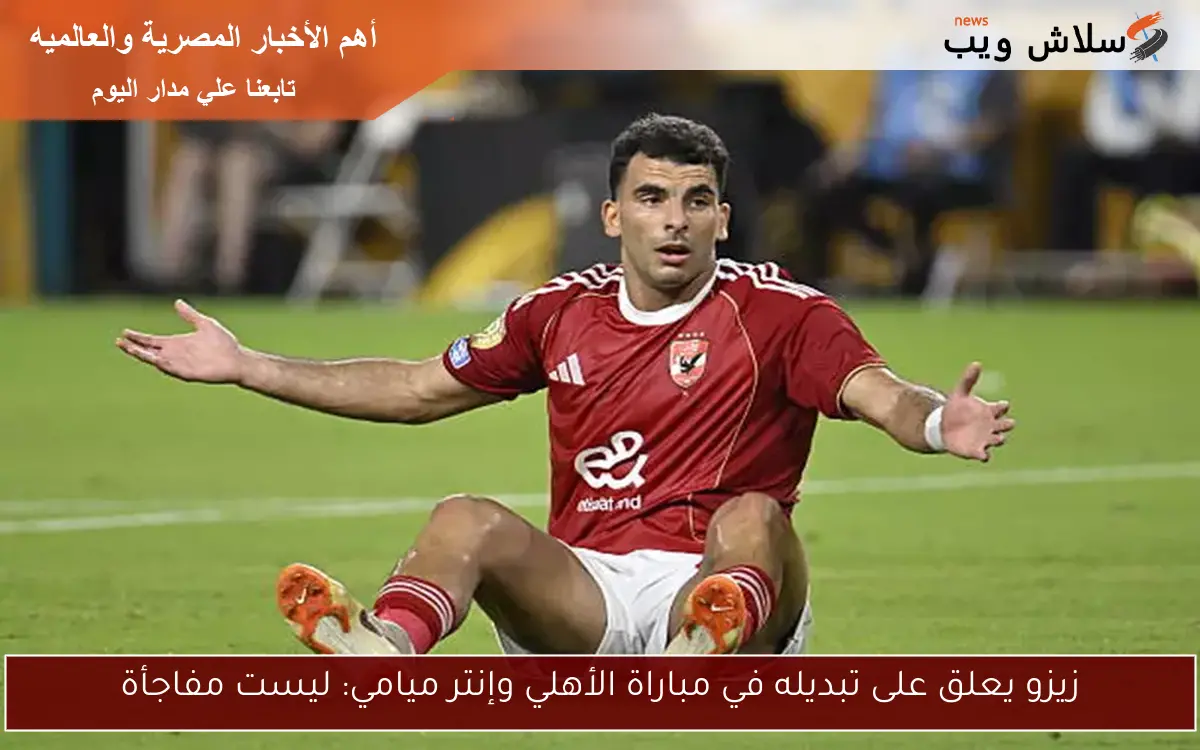 زيزو يعلق على تبديله في مباراة الأهلي وإنتر ميامي: ليست مفاجأة