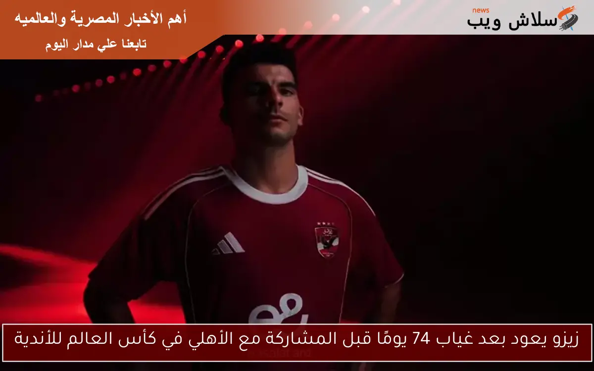 زيزو يعود بعد غياب 74 يومًا قبل المشاركة مع الأهلي في كأس العالم للأندية