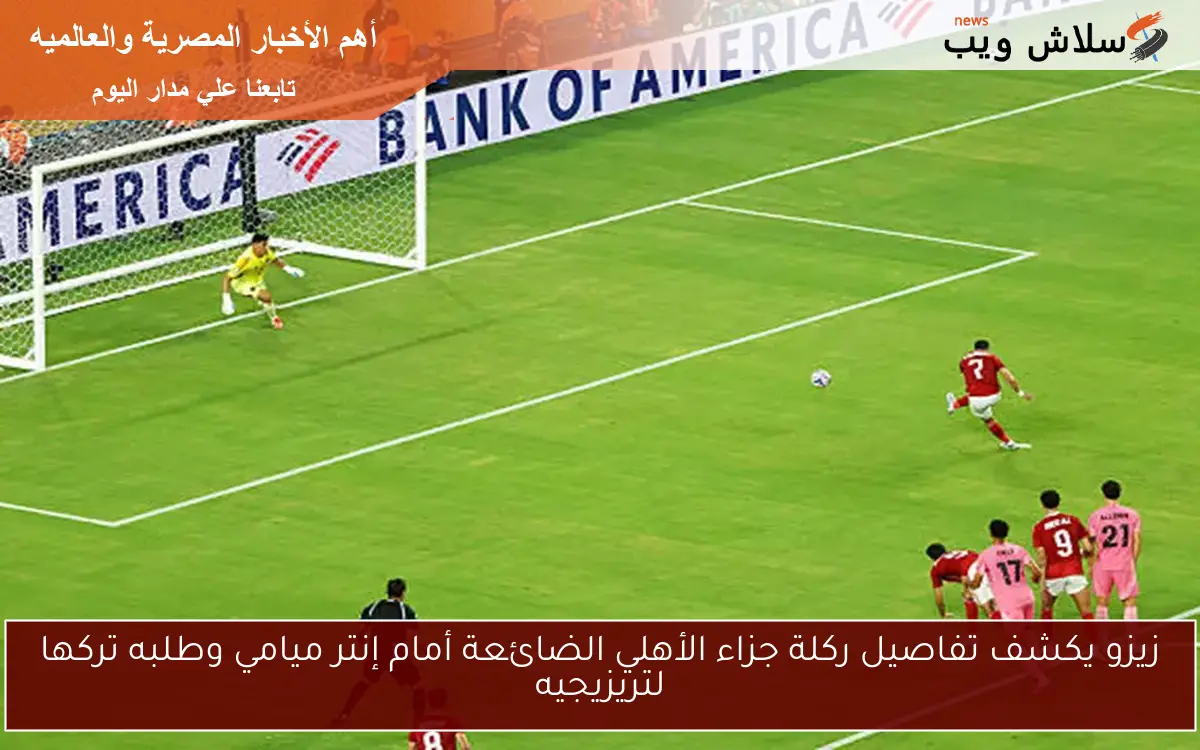 زيزو يكشف تفاصيل ركلة جزاء الأهلي الضائعة أمام إنتر ميامي وطلبه تركها لتريزيجيه