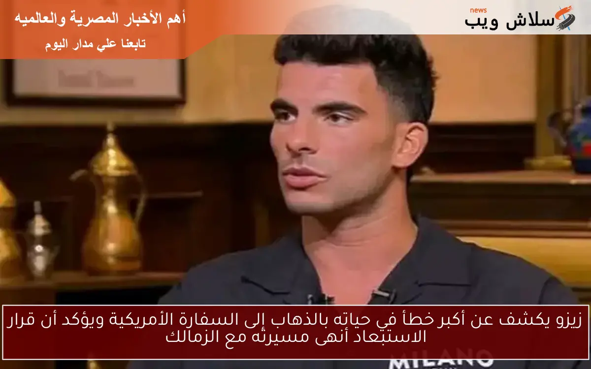 زيزو يكشف عن أكبر خطأ في حياته بالذهاب إلى السفارة الأمريكية ويؤكد أن قرار الاستبعاد أنهى مسيرته مع الزمالك