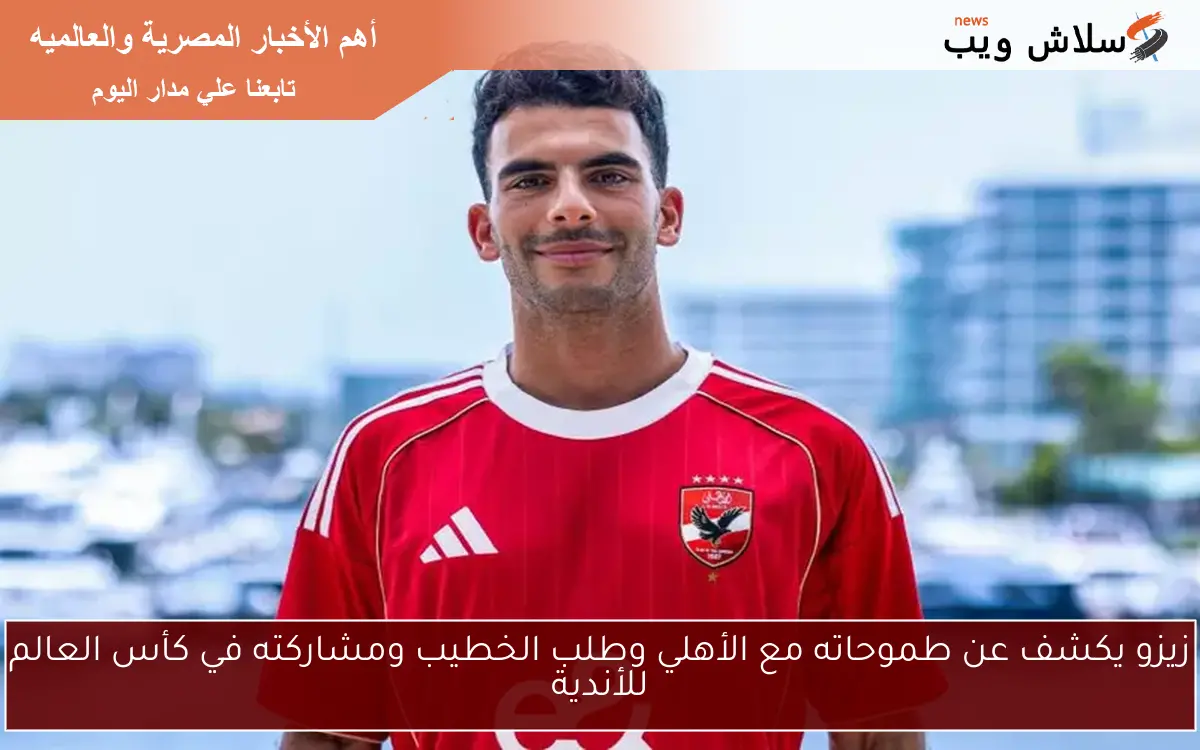 زيزو يكشف عن طموحاته مع الأهلي وطلب الخطيب ومشاركته في كأس العالم للأندية