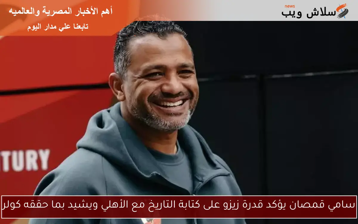 سامي قمصان يؤكد قدرة زيزو على كتابة التاريخ مع الأهلي ويشيد بما حققه كولر